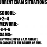 It is true!! | CURRENT EXAM SITUATIONS!! IN SCHOOL:-; 2+2=4; HOMEWORK:-; 2+8-4=6; IN EXAMS:-; JOHNY WOKE UP AT 7 A.M AND ATE SUGAR.CALCULATE THE RADIUS OF SUN.. | image tagged in white background | made w/ Imgflip meme maker