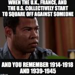History Lesson 1 | WHEN THE U.K., FRANCE, AND THE U.S. COLLECTIVELY START TO SQUARE OFF AGAINST SOMEONE; AND YOU REMEMBER 1914-1918 AND 1939-1945 | image tagged in sweating | made w/ Imgflip meme maker