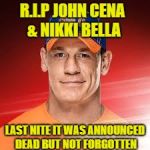 JOHN CENA | R.I.P JOHN CENA & NIKKI BELLA; LAST NITE IT WAS ANNOUNCED DEAD BUT NOT FORGOTTEN | image tagged in john cena | made w/ Imgflip meme maker