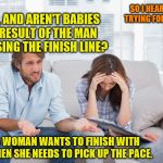 Or maybe offer her assistance with a head start? | SO I HEAR YOU'RE TRYING FOR A BABY? YEAH, AND AREN'T BABIES THE RESULT OF THE MAN CROSSING THE FINISH LINE? IF A WOMAN WANTS TO FINISH WITH US, THEN SHE NEEDS TO PICK UP THE PACE. | image tagged in couples therapy,memes,finish line,babies | made w/ Imgflip meme maker