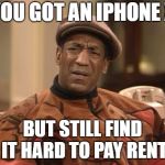 Bill Cosby confused | YOU GOT AN IPHONE X; BUT STILL FIND IT HARD TO PAY RENT | image tagged in bill cosby confused | made w/ Imgflip meme maker