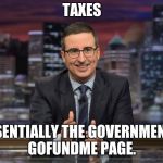 John Oliver Simile | TAXES; ESSENTIALLY THE GOVERNMENT'S GOFUNDME PAGE. | image tagged in john oliver simile | made w/ Imgflip meme maker