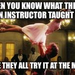 dirty dancing | WHEN YOU KNOW WHAT THE OUT OF TOWN INSTRUCTOR TAUGHT THE MEN; BECAUSE THEY ALL TRY IT AT THE MILONGA. | image tagged in dirty dancing | made w/ Imgflip meme maker