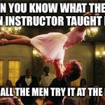 dirty dancing | WHEN YOU KNOW WHAT THE OUT OF TOWN INSTRUCTOR TAUGHT IN CLASS; BECAUSE ALL THE MEN TRY IT AT THE MILONGA. | image tagged in dirty dancing | made w/ Imgflip meme maker