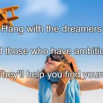 Dreaming | Hang with the dreamers; And those who have ambitions. They'll help you find yours. | image tagged in dreaming | made w/ Imgflip meme maker