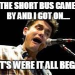 John Mayer Bus Problems. | THE SHORT BUS CAME BY AND I GOT ON.... THAT'S WERE IT ALL BEGAN? | image tagged in john mayer | made w/ Imgflip meme maker