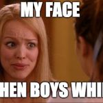 mean girls | MY FACE; WHEN BOYS WHINE | image tagged in mean girls | made w/ Imgflip meme maker