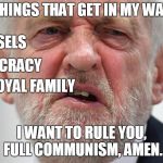 Jeremy Corbyn | THINGS THAT GET IN MY WAY; BRUSSELS; DEMOCRACY; THE ROYAL FAMILY; I WANT TO RULE YOU, FULL COMMUNISM, AMEN. | image tagged in jeremy corbyn,corbyn eww,labour,momentum,uk,political meme | made w/ Imgflip meme maker