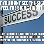 Heaven makar | IF YOU DONT SEE THE SIGN FEEL THE SIGN... FIND IT! USE UR INTUITION IF YOU FEEL OR SEE FAILURE ST YOUR GOING IN THE WRONG DIRECTION... YOU'LL BE LOST! PULL OUT UR GPS IN GET BACK ON TRACK | image tagged in success | made w/ Imgflip meme maker