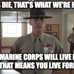 gunny hartman | MARINES DIE, THAT'S WHAT WE'RE HERE FOR, BUT THE MARINE CORPS WILL LIVE FOREVER, AND THAT MEANS YOU LIVE FOREVER! | image tagged in gunny hartman | made w/ Imgflip meme maker