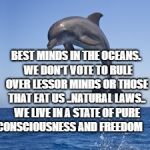 Purpose in Life | BEST MINDS IN THE OCEANS.  WE DON'T VOTE TO RULE OVER LESSOR MINDS OR THOSE THAT EAT US ..NATURAL LAWS.. WE LIVE IN A STATE OF PURE CONSCIOUSNESS AND FREEDOM | image tagged in purpose in life | made w/ Imgflip meme maker