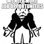Poor Monopoly Man | WE NEED MORE JOB OPPORTUNITIES | image tagged in poor monopoly man | made w/ Imgflip meme maker