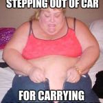 Fat lady pants | GET ARRESTED WHEN STEPPING OUT OF CAR; FOR CARRYING 10 POUNDS OF CRACK | image tagged in fat lady pants | made w/ Imgflip meme maker