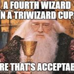 Magic Logic. | A FOURTH WIZARD IN A TRIWIZARD CUP? SURE THAT'S ACCEPTABLE. | image tagged in dumbledore | made w/ Imgflip meme maker