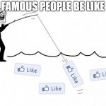 fishing for likes | FAMOUS PEOPLE BE LIKE | image tagged in fishing for likes | made w/ Imgflip meme maker