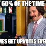 Anchorman Fantana | 60% OF THE TIME; MY MEMES GET UPVOTES EVERY TIME | image tagged in anchorman fantana | made w/ Imgflip meme maker