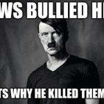 Emo Hitler | JEWS BULLIED HIM; THATS WHY HE KILLED THEM ALL. | image tagged in emo hitler | made w/ Imgflip meme maker