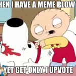 Stewie Griffin Where's My Money | WHEN I HAVE A MEME BLOW UP; YET GET ONLY 1 UPVOTE | image tagged in stewie griffin where's my money | made w/ Imgflip meme maker