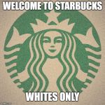 Starbucks | WELCOME TO STARBUCKS; WHITES ONLY | image tagged in starbucks | made w/ Imgflip meme maker
