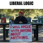 Argue about anything | LIBERAL LOGIC | image tagged in argue about anything | made w/ Imgflip meme maker