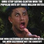 Jersey shore  | OMG! STOP SAYING CLINTON WON THE POPULAR VOTE BY THREE MILLION VOTES; SHE WON CALIFORNIA BY FOUR MILLION VOTES. SHE WON CALIFORNIA! NOT THE COUNTRY! | image tagged in jersey shore | made w/ Imgflip meme maker