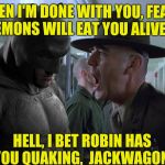 Batman Full Metal Jacket | WHEN I'M DONE WITH YOU, FEAR DEMONS WILL EAT YOU ALIVE! HELL, I BET ROBIN HAS YOU QUAKING,  JACKWAGON! | image tagged in batman full metal jacket | made w/ Imgflip meme maker