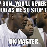Michael Jordan & Lebron James | MY SON...YOU'LL NEVER BE AS GOOD AS ME SO STOP TRYING; OK MASTER | image tagged in michael jordan  lebron james | made w/ Imgflip meme maker