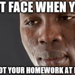 Black man crying | DAT FACE WHEN YOU; FORGOT YOUR HOMEWORK AT HOME | image tagged in black man crying | made w/ Imgflip meme maker
