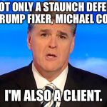 Sean Hannity Fox News | I'M NOT ONLY A STAUNCH DEFENDER OF TRUMP FIXER, MICHAEL COHEN, I'M ALSO A CLIENT. | image tagged in sean hannity fox news | made w/ Imgflip meme maker