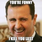 assad not syrias | YOU'RE FUNNY; I KILL YOU LAST | image tagged in laughing assad | made w/ Imgflip meme maker