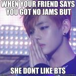 bts comeback | WHEN YOUR FRIEND SAYS YOU GOT NO JAMS BUT; SHE DONT LIKE BTS | image tagged in bts comeback | made w/ Imgflip meme maker