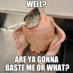 Meh | WELL? ARE YA GONNA BASTE ME OR WHAT? | image tagged in meh | made w/ Imgflip meme maker