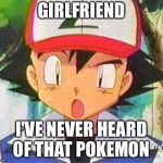 Ash Ketchum | GIRLFRIEND; I'VE NEVER HEARD OF THAT POKEMON | image tagged in ash ketchum | made w/ Imgflip meme maker