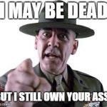 Scumbag Gunnery Sergeant Hartman | I MAY BE DEAD; BUT I STILL OWN YOUR ASS! | image tagged in scumbag gunnery sergeant hartman | made w/ Imgflip meme maker