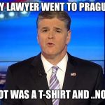 Hannity | MY LAWYER WENT TO PRAGUE; ALL I GOT WAS A T-SHIRT AND ..NO WAIT.. | image tagged in hannity | made w/ Imgflip meme maker