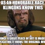 suck my ridges | AS AN HONORABLE RACE KLINGONS KNOW THIS; ONCE A GREAT PEACE OF ART IS MADE DUPLICATING IT RUINS THE ORIGINAL WORK. | image tagged in suck my ridges | made w/ Imgflip meme maker