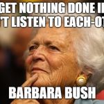 Barbara Bush | YOU GET NOTHING DONE IF YOU DON'T LISTEN TO EACH-OTHER; BARBARA BUSH | image tagged in barbara bush | made w/ Imgflip meme maker