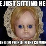 creepy doll | ME JUST SITTING HERE; SPYING ON PEOPLE IN THE COMMENTS | image tagged in creepy doll | made w/ Imgflip meme maker