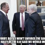 Trump Russia Oval Office Meeting Ambassador Kislyak Lavrov  | DON'T WORRY, BOYS. I WON'T ENFORCE THE SANCTIONS NIKKI HALEY OF THE U.N. SAID WE WOULD IMPOSE. | image tagged in trump russia oval office meeting ambassador kislyak lavrov | made w/ Imgflip meme maker