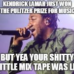 Kendrick lamar | KENDRICK LAMAR JUST WON THE PULITZER PRIZE FOR MUSIC; BUT YEA YOUR SHITTY LITTLE MIX TAPE WAS LIT | image tagged in kendrick lamar | made w/ Imgflip meme maker