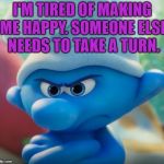 Grouchy Smurf hates everything | I'M TIRED OF MAKING ME HAPPY. SOMEONE ELSE NEEDS TO TAKE A TURN. | image tagged in grouchy smurf hates everything,grumpy,funny,memes,funny memes | made w/ Imgflip meme maker
