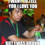 love hurts for the drunk | I WANT TO TELL YOU I LOVE YOU; BUT I WAS DRUNK | image tagged in dunkenman,but i was drunk | made w/ Imgflip meme maker