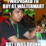 The feels dude | I WAS ASKED TO BUY AT WALTERMART; BUT I WAS DRUNK | image tagged in dunkenman,but i was drunk | made w/ Imgflip meme maker