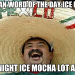 laughing mexican guy | MEXICAN WORD OF THE DAY:ICE MOCHA; LAST NIGHT ICE MOCHA LOT A WEED | image tagged in laughing mexican guy | made w/ Imgflip meme maker