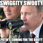 Putin's coming for the bootay | SWIGGITY SWOOTY; PUTIN'S COMING FOR THE BOOTY | image tagged in vladimir putin | made w/ Imgflip meme maker