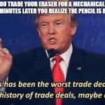 Worst School Deal | WHEN YOU TRADE YOUR ERASER FOR A MECHANICAL PENCIL, AND 5 MINUTES LATER YOU REALIZE THE PENCIL IS BROKEN | image tagged in donald trump trade deal,ripped off | made w/ Imgflip meme maker