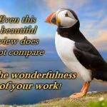 Valid opinion puffin | Even this beautiful view does not compare; to the wonderfulness of your work! | image tagged in valid opinion puffin | made w/ Imgflip meme maker
