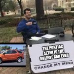 Change my Mind | THE PONTIAC AZTEK IS THE UGLIEST CAR EVER | image tagged in change my mind | made w/ Imgflip meme maker