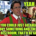 Lumbarista | YEAH . . . IF YOU COULD JUST GO AHEAD AND BUY SOMETHING AND THEN USE THE RESTROOM, THAT'D BE GREAT | image tagged in lumbergh starbucks | made w/ Imgflip meme maker