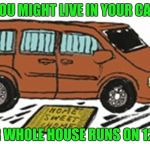 Just sayin'..... | YOU MIGHT LIVE IN YOUR CAR; IF YOUR WHOLE HOUSE RUNS ON 12 VOLTS | image tagged in car | made w/ Imgflip meme maker